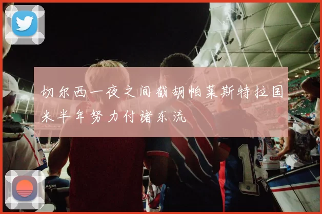 切尔西一夜之间截胡帕莱斯特拉国米半年努力付诸东流