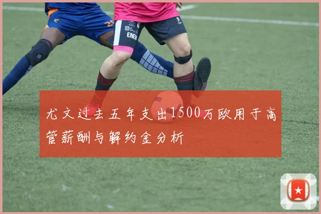 尤文过去五年支出1500万欧用于高管薪酬与解约金分析