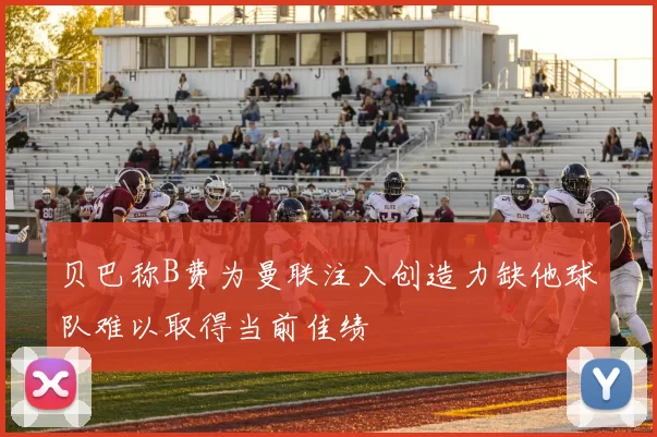 贝巴称B费为曼联注入创造力缺他球队难以取得当前佳绩