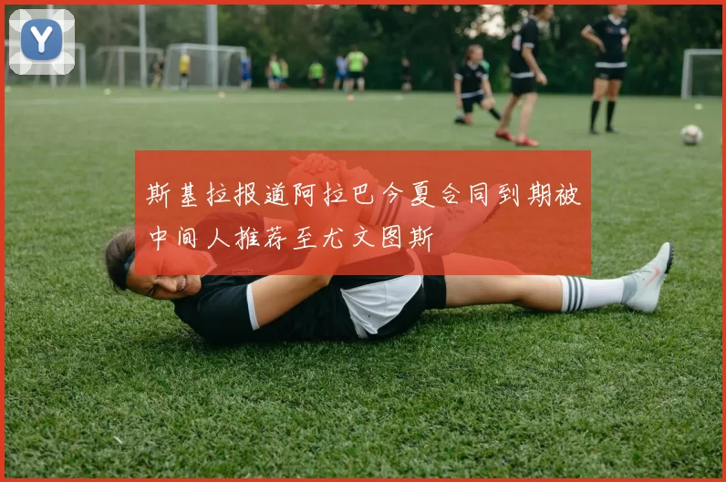 斯基拉报道阿拉巴今夏合同到期被中间人推荐至尤文图斯