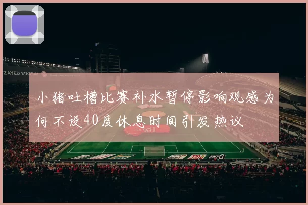 小猪吐槽比赛补水暂停影响观感为何不设40度休息时间引发热议