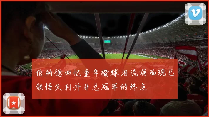 伦纳德回忆童年输球泪流满面现已领悟失利并非总冠军的终点