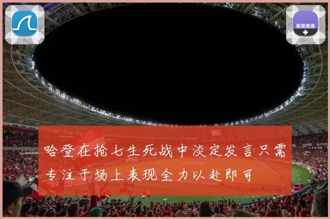 哈登在抢七生死战中淡定发言只需专注于场上表现全力以赴即可