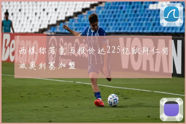 西媒称若皇马报价达225亿欧拜仁将放奥利塞加盟