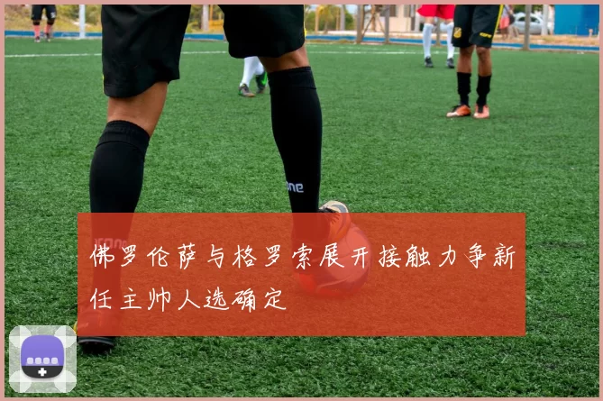 佛罗伦萨与格罗索展开接触力争新任主帅人选确定