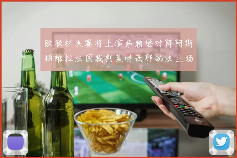 欧联杯决赛将上演弗赖堡对阵阿斯顿维拉法国裁判莱特西耶执法主场比赛