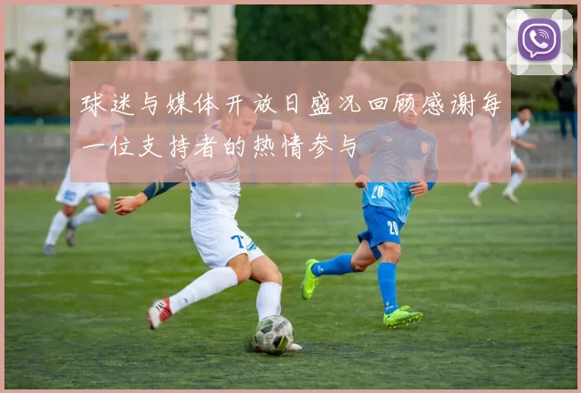 球迷与媒体开放日盛况回顾感谢每一位支持者的热情参与