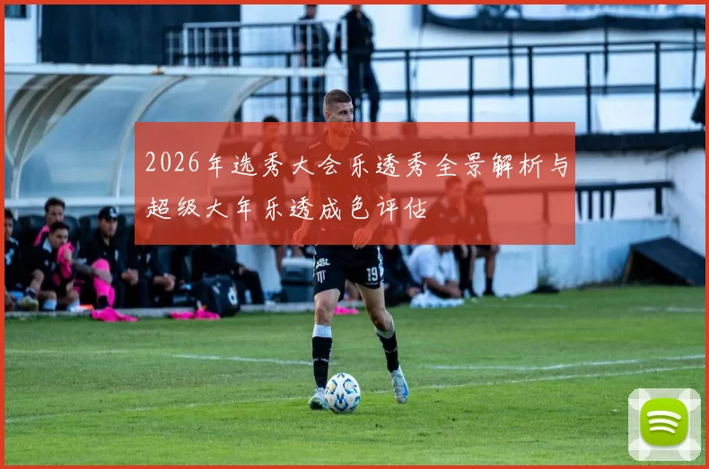 2026年选秀大会乐透秀全景解析与超级大年乐透成色评估