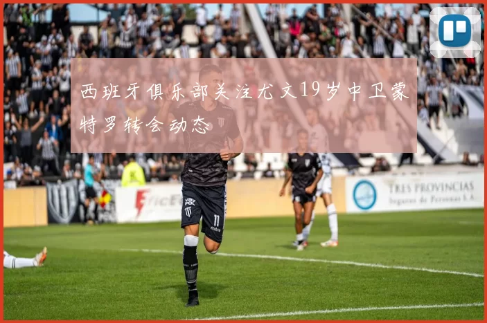 西班牙俱乐部关注尤文19岁中卫蒙特罗转会动态